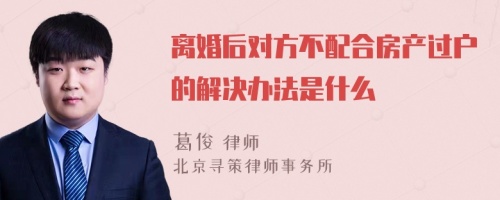 离婚后对方不配合房产过户的解决办法是什么