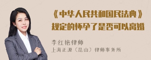 《中华人民共和国民法典》规定的怀孕了是否可以离婚