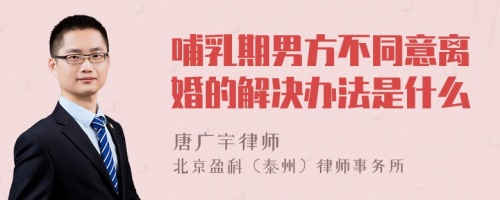 哺乳期男方不同意离婚的解决办法是什么