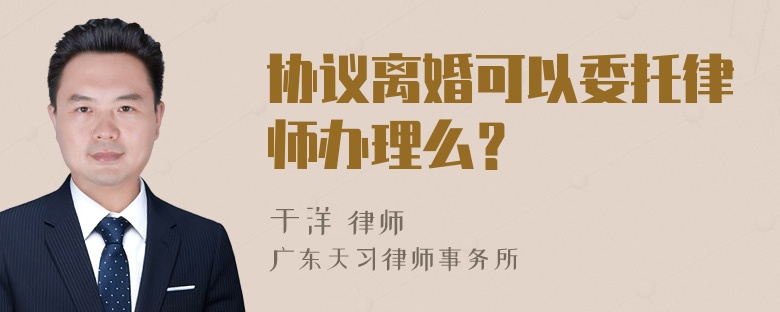 协议离婚可以委托律师办理么？