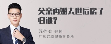 父亲再婚去世后房子归谁？