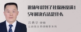 退休年龄到了社保还没满15年解决方法是什么