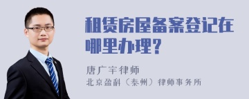 租赁房屋备案登记在哪里办理？