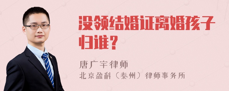 没领结婚证离婚孩子归谁？