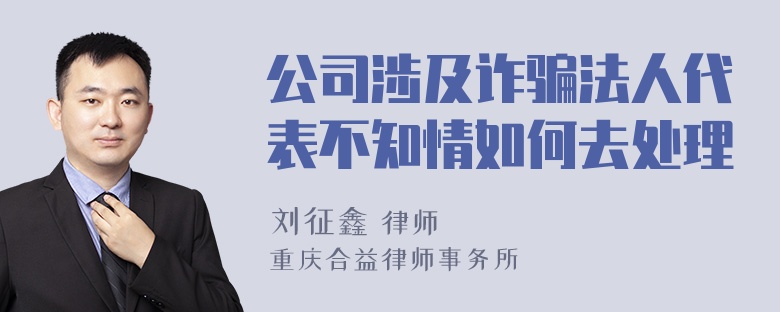 公司涉及诈骗法人代表不知情如何去处理