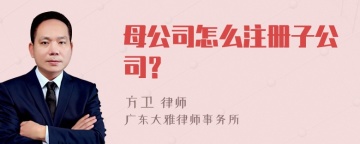 母公司怎么注册子公司？