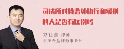 司法所对待监外执行和缓刑的人是否有区别吗