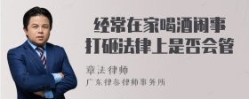  经常在家喝酒闹事打砸法律上是否会管