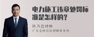 电力施工违章处罚标准是怎样的？