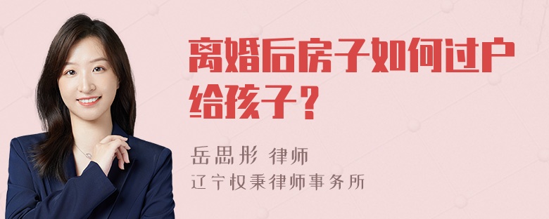 离婚后房子如何过户给孩子？