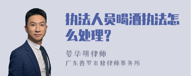 执法人员喝酒执法怎么处理？