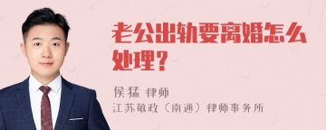 老公出轨要离婚怎么处理？