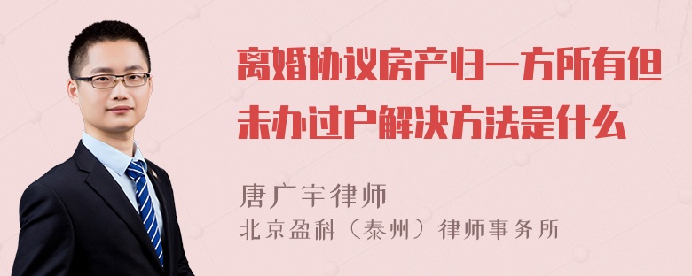 离婚协议房产归一方所有但未办过户解决方法是什么