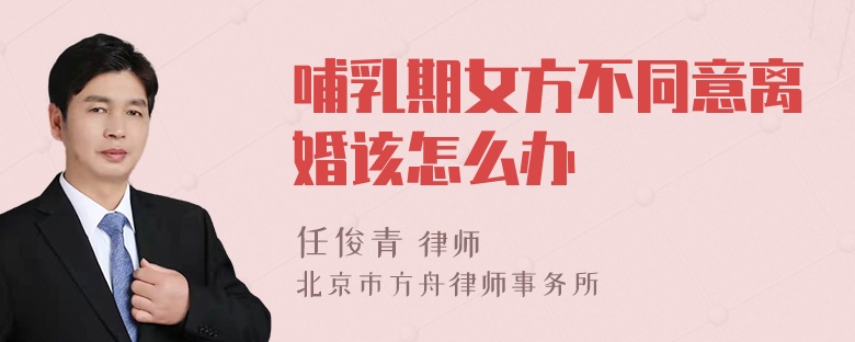 哺乳期女方不同意离婚该怎么办