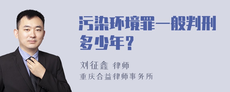 污染环境罪一般判刑多少年？