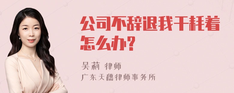 公司不辞退我干耗着怎么办?