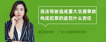 违法驾驶造成重大交通事故构成犯罪的追究什么责任