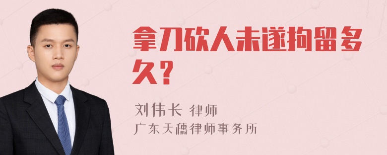 拿刀砍人未遂拘留多久？