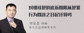 对继续犯的追诉期限从犯罪行为既遂之日起计算吗