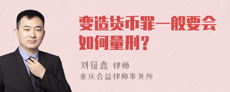 变造货币罪一般要会如何量刑？