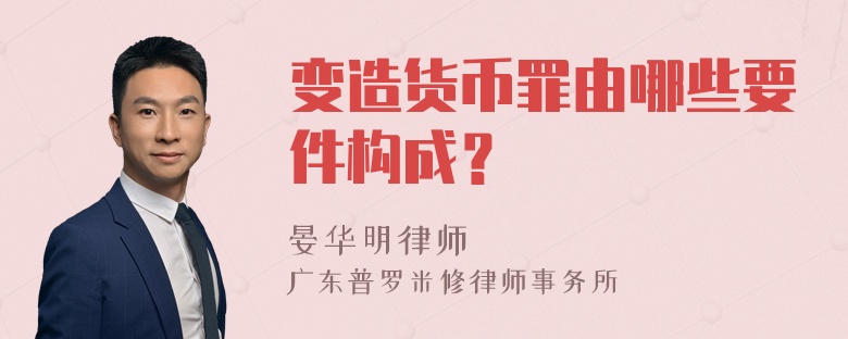 变造货币罪由哪些要件构成？