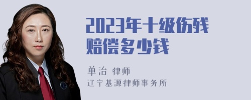 2023年十级伤残赔偿多少钱