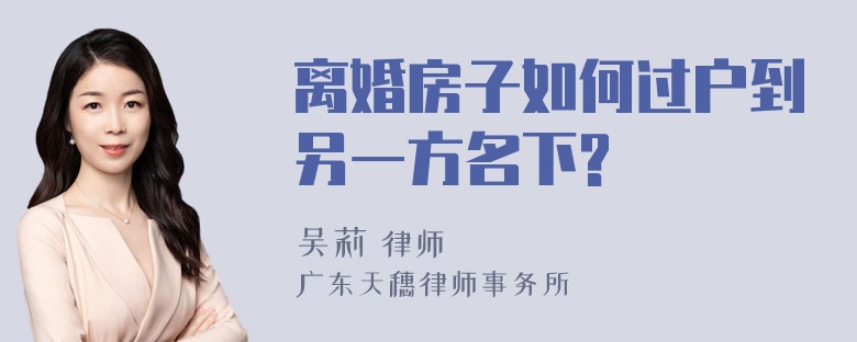 离婚房子如何过户到另一方名下?