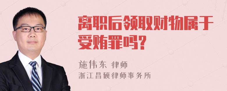 离职后领取财物属于受贿罪吗?