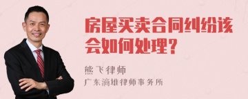 房屋买卖合同纠纷该会如何处理？