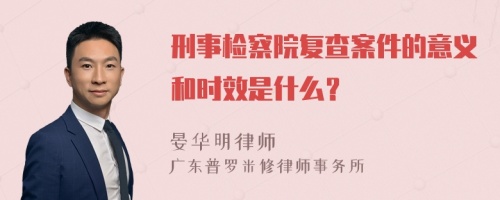 刑事检察院复查案件的意义和时效是什么？