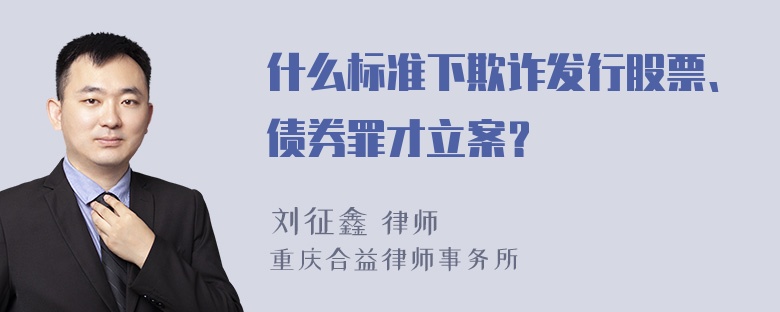 什么标准下欺诈发行股票、债券罪才立案？