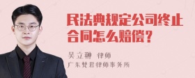 民法典规定公司终止合同怎么赔偿？