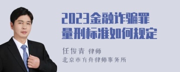 2023金融诈骗罪量刑标准如何规定