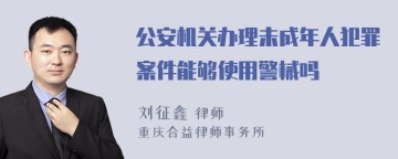 公安机关办理未成年人犯罪案件能够使用警械吗