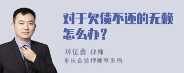 对于欠债不还的无赖怎么办？