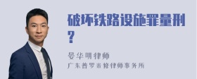 破坏铁路设施罪量刑?