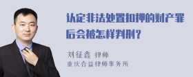 认定非法处置扣押的财产罪后会被怎样判刑？