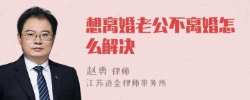 想离婚老公不离婚怎么解决