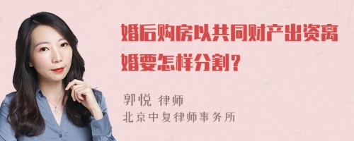 婚后购房以共同财产出资离婚要怎样分割？