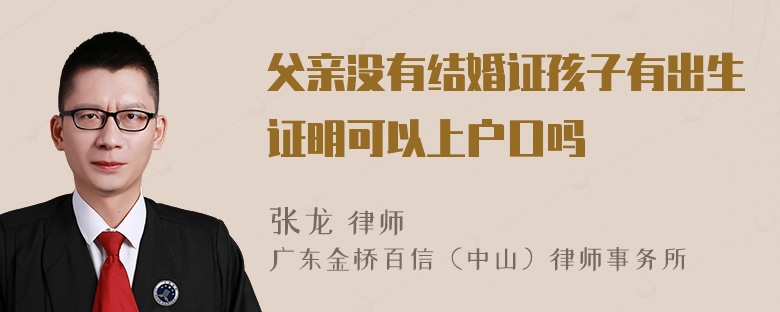 父亲没有结婚证孩子有出生证明可以上户口吗