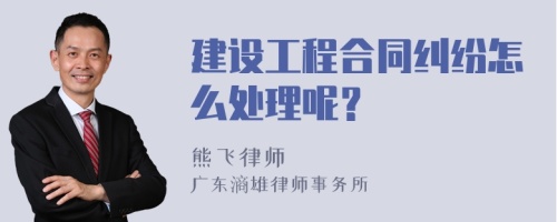 建设工程合同纠纷怎么处理呢？