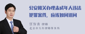 公安机关办理未成年人违法犯罪案件，应该如何讯问