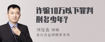 诈骗10万以下罪判刑多少年?