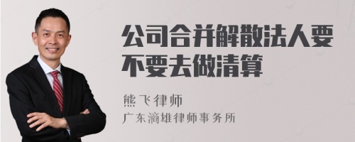 公司合并解散法人要不要去做清算