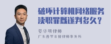 破坏计算机网络服务渎职罪既遂判多久？