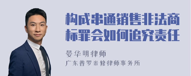 构成串通销售非法商标罪会如何追究责任