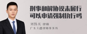 刑事和解协议未履行可以申请强制执行吗