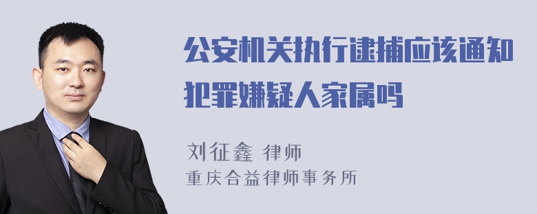 公安机关执行逮捕应该通知犯罪嫌疑人家属吗