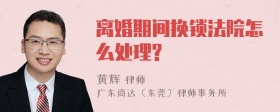 离婚期间换锁法院怎么处理?