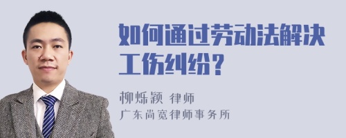 如何通过劳动法解决工伤纠纷？